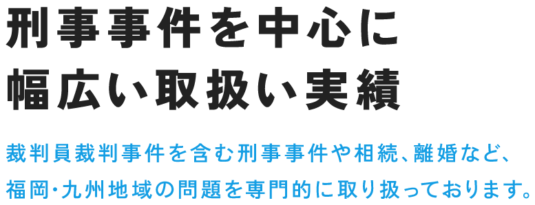 刑事事件を中心に幅広い取扱い実績 裁判員裁判事件を含む刑事事件や相続、離婚など、福岡・九州地域の問題を専門的に取り扱っております。